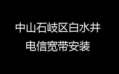 中山石岐区白水井联通宽带安装，营业厅上门办理，套餐多资费低