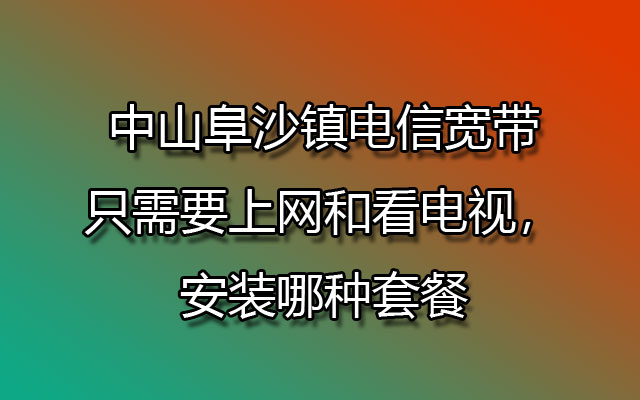 中山阜沙镇联通宽带只需要上网和看电视，安装哪种套餐