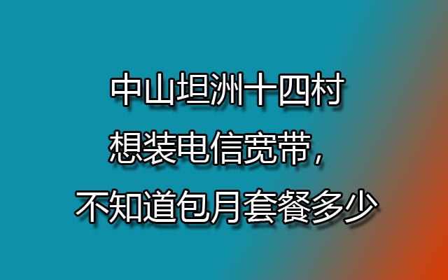 中山坦洲十四村想装联通宽带，不知道包月套餐多少