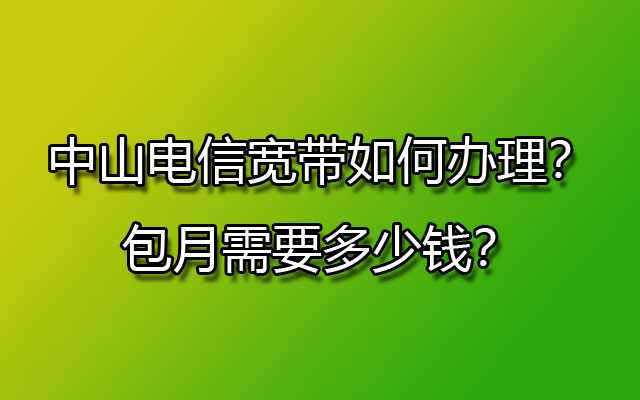 中山联通宽带如何办理？包月需要多少钱？