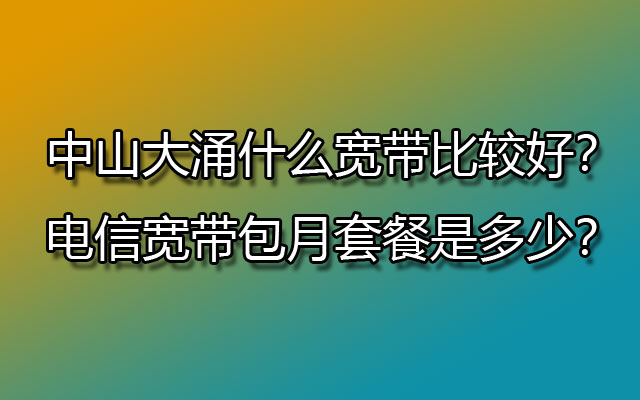 中山大涌什么宽带比较好？联通宽带包月套餐是多少？