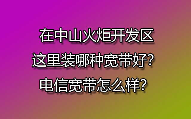 在中山火炬开发区这里装哪种宽带好？联通宽带怎么样？