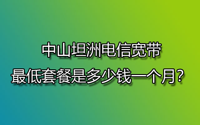 中山坦洲联通宽带最低套餐是多少钱一个月？