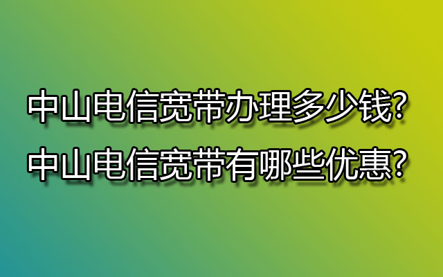 中山电信宽带办理多少钱?中山电信宽带有哪些优惠?