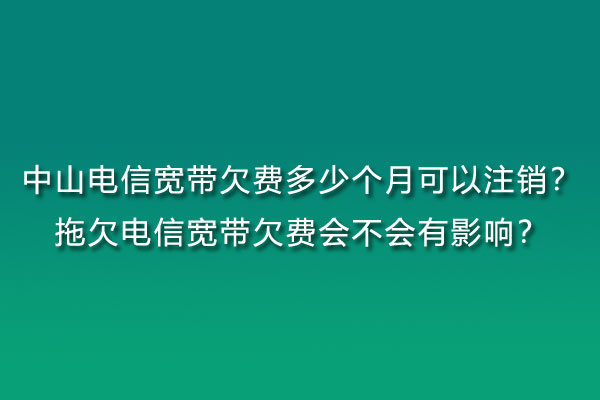 中山联通宽带欠费多少个月可以注销？拖欠联通宽带欠费会不会有影响？