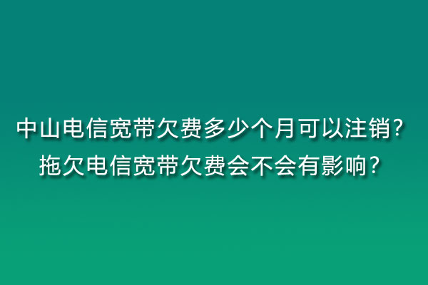 中山联通宽带欠费多少个月可以注销？拖欠联通宽带欠费会不会有影响？