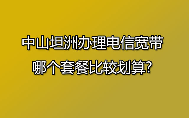 中山坦洲办理联通宽带哪个套餐比较划算?