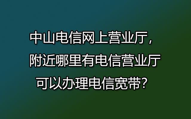 中山联通网上营业厅，附近哪里有联通营业厅可以办理联通宽带？