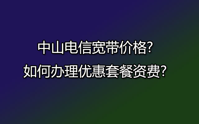 中山联通宽带价格?如何办理优惠套餐资费?