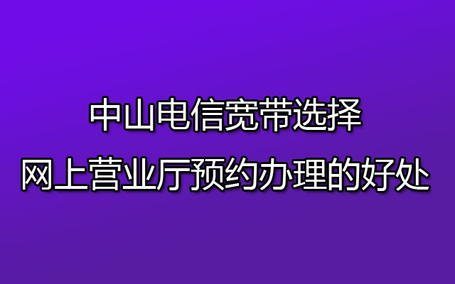 中山联通宽带选择网上营业厅预约办理的好处