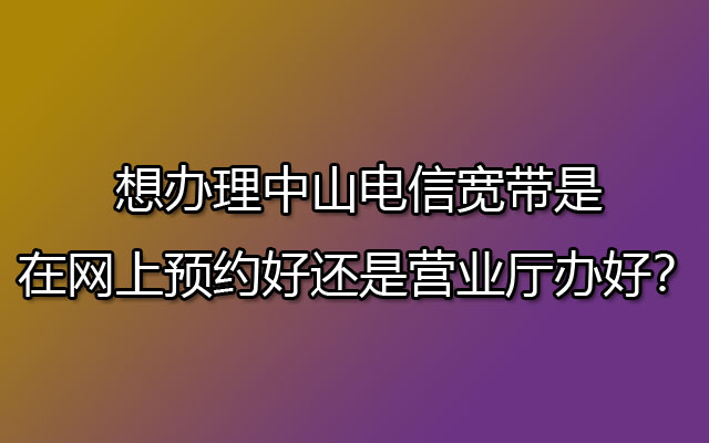 想办理中山联通宽带是在网上预约好还是营业厅办好？