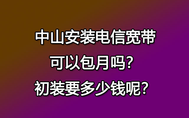 中山安装联通宽带可以包月吗？初装要多少钱呢？