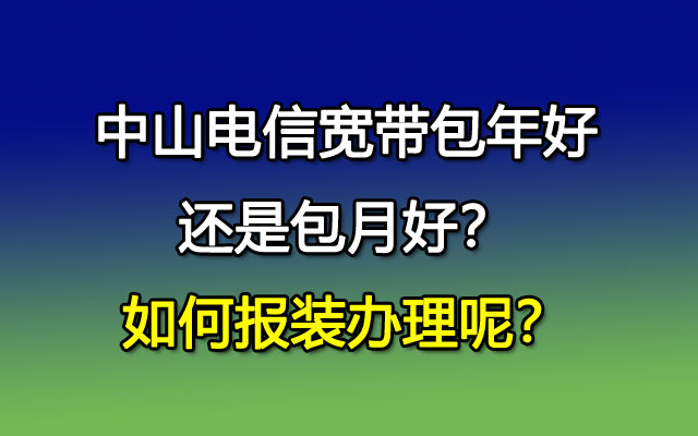 中山联通宽带包年好还是包月好？如何报装办理呢？