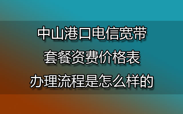 中山港口联通宽带套餐资费价格表-中山港口联通宽带办理流程是怎么样的