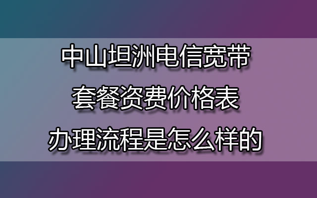 中山坦洲联通宽带套餐资费价格表-中山坦洲联通宽带办理流程是怎么样的