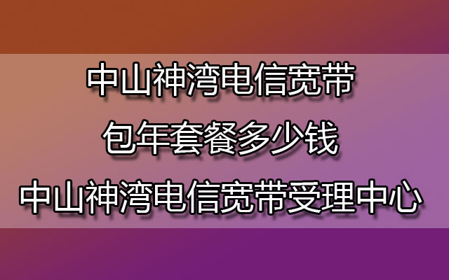 中山神湾联通宽带包年套餐多少钱-中山神湾联通宽带受理中心