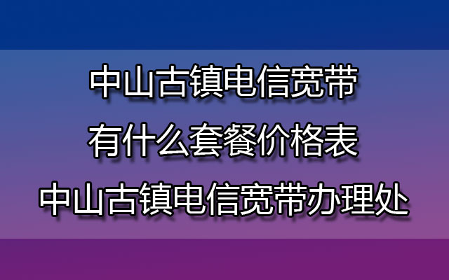 中山古镇联通宽带有什么套餐价格表-中山古镇联通宽带办理处