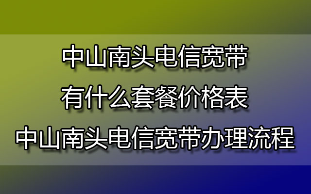 中山南头联通宽带有什么套餐价格表-中山南头联通宽带办理流程是怎么样的