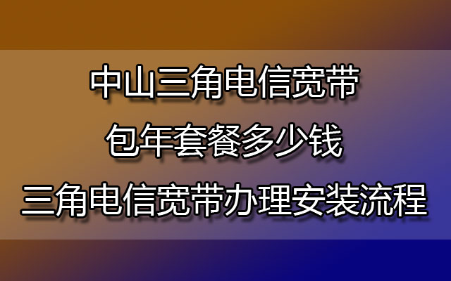 中山三角联通宽带包年套餐多少钱-中山三角联通宽带办理安装流程