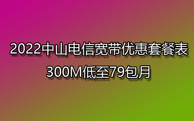 2022中山联通宽带优惠套餐表-300M低至79包月