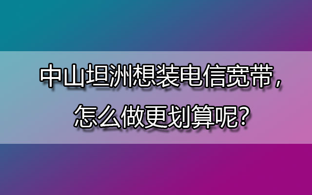 中山坦洲想装联通宽带，怎么做更划算呢？