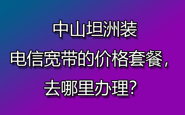 中山坦洲装联通宽带的价格套餐，去哪里办理？