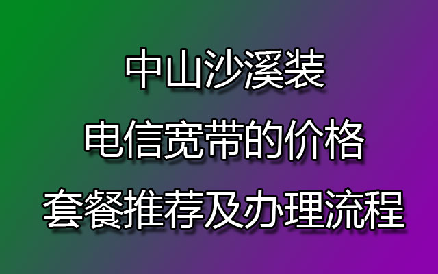 中山沙溪装联通宽带的价格套餐推荐及办理流程