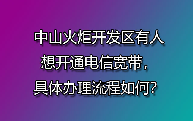 中山火炬开发区有人想开通联通宽带，具体办理流程如何？