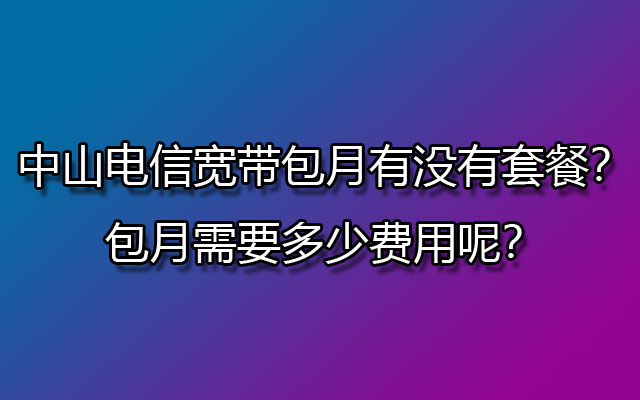 中山联通宽带包月有没有套餐？包月需要多少费用呢？