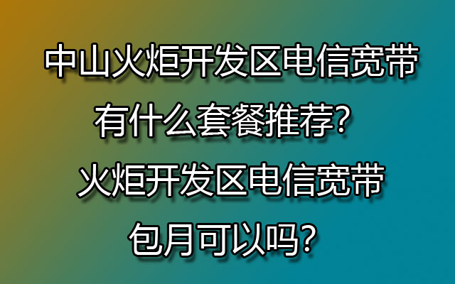 中山火炬开发区联通宽带有什么套餐推荐？火炬开发区联通宽带包月可以吗？