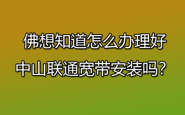 想知道怎么办理好中山联通宽带安装吗？